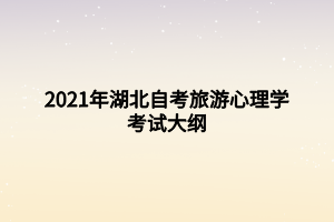2021年湖北自考旅游心理學(xué)考試大綱 2021年湖北自考旅游心理學(xué)考試大綱