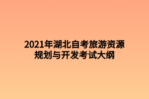 2021年湖北自考旅游資源規(guī)劃與開發(fā)考試大綱 2021年湖北自考旅游資源規(guī)劃與開發(fā)考試大綱