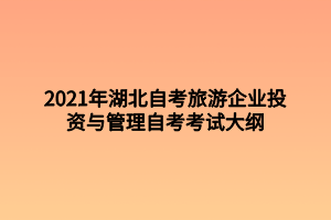 2021年湖北自考旅游企業(yè)投資與管理自考考試大綱 2021年湖北自考旅游企業(yè)投資與管理自考考試大綱