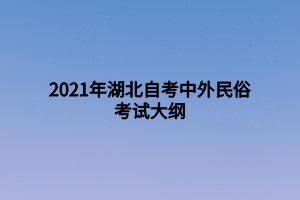 2021年湖北自考中外民俗考試大綱 2021年湖北自考中外民俗考試大綱