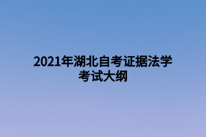 2021年湖北自考證據法學考試大綱 2021年湖北自考證據法學考試大綱