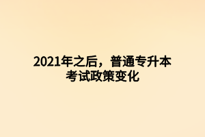 2021年之后，普通專(zhuān)升本考試政策變化