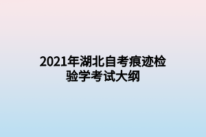 2021年湖北自考痕跡檢驗學(xué)考試大綱 2021年湖北自考痕跡檢驗學(xué)考試大綱