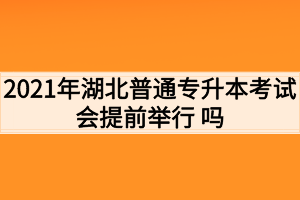 2021年湖北普通專升本考試會(huì)提前舉行 嗎？考生如何準(zhǔn)備