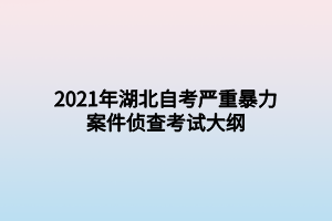 2021年湖北自考嚴(yán)重暴力案件偵查考試大綱 2021年湖北自考嚴(yán)重暴力案件偵查考試大綱