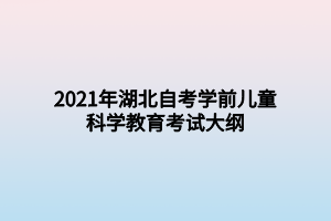 2021年湖北自考學(xué)前兒童科學(xué)教育考試大綱 2021年湖北自考學(xué)前兒童科學(xué)教育考試大綱