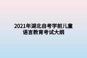 2021年湖北自考學前兒童語言教育考試大綱 2021年湖北自考學前兒童語言教育考試大綱