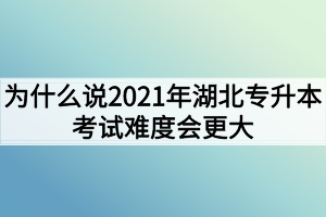 為什么說2021年湖北專升本考試難度會(huì)更大？