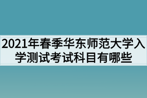2021年春季華東師范大學入學測試考試科目有哪些？