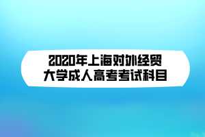 2020年上海對外經貿大學成人高考考試科目 2020年上海對外經貿大學成人高考考試科目