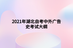 2021年湖北自考中外廣告史考試大綱 2021年湖北自考中外廣告史考試大綱