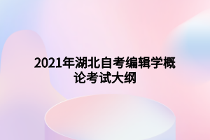 2021年湖北自考編輯學(xué)概論考試大綱 2021年湖北自考編輯學(xué)概論考試大綱