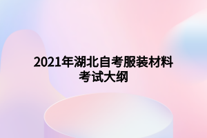 2021年湖北自考服裝材料考試大綱 2021年湖北自考服裝材料考試大綱
