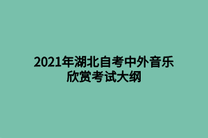 2021年湖北自考中外音樂欣賞考試大綱 2021年湖北自考中外音樂欣賞考試大綱