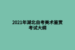 2021年湖北自考美術(shù)鑒賞考試大綱 2021年湖北自考美術(shù)鑒賞考試大綱