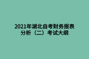 2021年湖北自考財務(wù)報表分析(二)考試大綱 2021年湖北自考財務(wù)報表分析(二)考試大綱