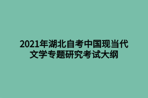 2021年湖北自考中國現當代文學專題研究考試大綱 2021年湖北自考中國現當代文學專題研究考試大綱
