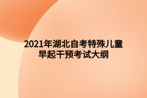 2021年湖北自考特殊兒童早起干預(yù)考試大綱 2021年湖北自考特殊兒童早起干預(yù)考試大綱