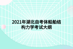 2021年湖北自考體船舶結(jié)構(gòu)力學(xué)考試大綱 2021年湖北自考體船舶結(jié)構(gòu)力學(xué)考試大綱