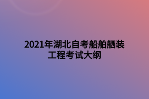 2021年湖北自考船舶舾裝工程考試大綱 2021年湖北自考船舶舾裝工程考試大綱