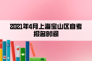 2021年4月上海寶山區(qū)自考報名時間 2021年4月上海寶山區(qū)自考報名時間