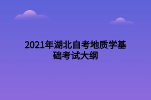 2021年湖北自考地質學基礎考試大綱 2021年湖北自考地質學基礎考試大綱