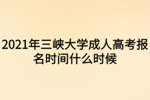 2021年三峽大學成人高考報名時間什么時候 2021年三峽大學成人高考報名時間什么時候