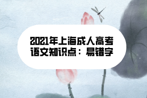 2021年上海成人高考語文知識點:易錯字 2021年上海成人高考語文知識點:易錯字