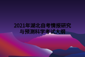 2021年湖北自考情報(bào)研究與預(yù)測(cè)科學(xué)考試大綱 2021年湖北自考情報(bào)研究與預(yù)測(cè)科學(xué)考試大綱