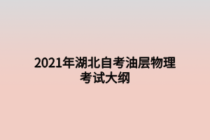 2021年湖北自考油層物理考試大綱 2021年湖北自考油層物理考試大綱