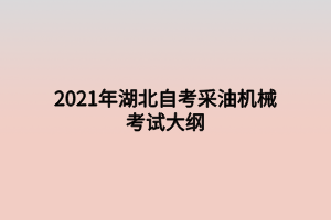 2021年湖北自考采油機械考試大綱