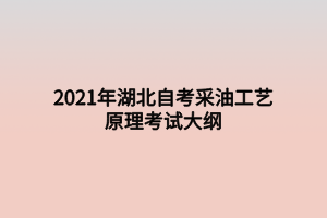 2021年湖北自考采油工藝原理考試大綱 2021年湖北自考采油工藝原理考試大綱