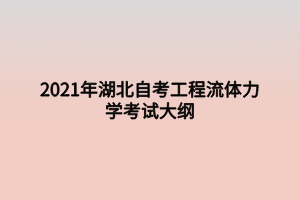 2021年湖北自考工程流體力學考試大綱 2021年湖北自考工程流體力學考試大綱