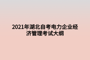 2021年湖北自考電力企業(yè)經(jīng)濟(jì)管理考試大綱 2021年湖北自考電力企業(yè)經(jīng)濟(jì)管理考試大綱