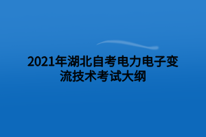 2021年湖北自考電力電子變流技術(shù)考試大綱 2021年湖北自考電力電子變流技術(shù)考試大綱