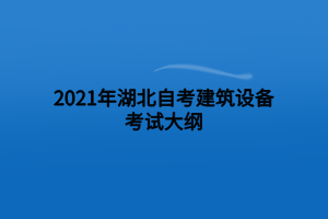 2021年湖北自考建筑設(shè)備考試大綱 2021年湖北自考建筑設(shè)備考試大綱