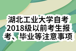 湖北工業(yè)大學(xué)自考2018級(jí)以前考生報(bào)考、畢業(yè)等注意事項(xiàng)