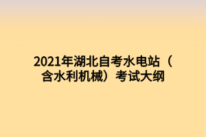 2021年湖北自考水電站(含水利機(jī)械)考試大綱 2021年湖北自考水電站(含水利機(jī)械)考試大綱