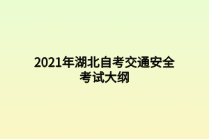 2021年湖北自考交通安全考試大綱 2021年湖北自考交通安全考試大綱