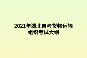 2021年湖北自考貨物運(yùn)輸組織考試大綱 2021年湖北自考貨物運(yùn)輸組織考試大綱