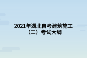 2021年湖北自考建筑施工(二)考試大綱 2021年湖北自考建筑施工(二)考試大綱