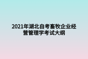 2021年湖北自考畜牧企業(yè)經(jīng)營(yíng)管理學(xué)考試大綱 2021年湖北自考畜牧企業(yè)經(jīng)營(yíng)管理學(xué)考試大綱