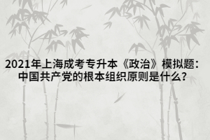 2021年上海成考專升本《政治》模擬題：中國共產(chǎn)黨的根本組織原則是什么？