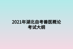2021年湖北自考獸醫(yī)概論考試大綱 2021年湖北自考獸醫(yī)概論考試大綱