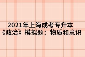 2021年上海成考專升本《政治》模擬題:物質(zhì)和意識 2021年上海成考專升本《政治》模擬題:物質(zhì)和意識