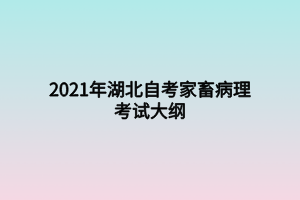 2021年湖北自考家畜病理考試大綱 2021年湖北自考家畜病理考試大綱