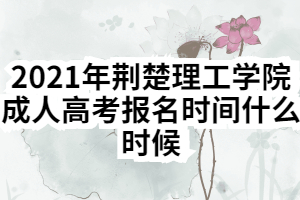 2021年荊楚理工學院成人高考報名時間什么時候 2021年荊楚理工學院成人高考報名時間什么時候