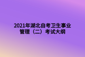 2021年湖北自考衛(wèi)生事業(yè)管理(二)考試大綱 2021年湖北自考衛(wèi)生事業(yè)管理(二)考試大綱