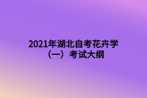 2021年湖北自考花卉學(xué)(一)考試大綱 2021年湖北自考花卉學(xué)(一)考試大綱
