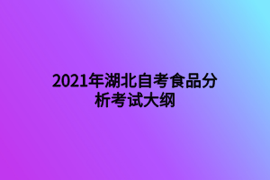 2021年湖北自考食品分析考試大綱 2021年湖北自考食品分析考試大綱
